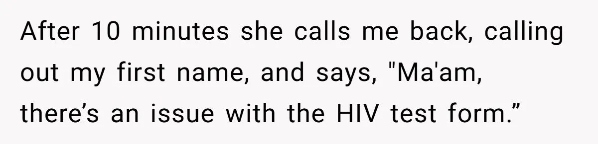 After 10 minutes she calls me back, calling out my first name, and says, "Ma'am, there’s an issue with the HIV test form.”