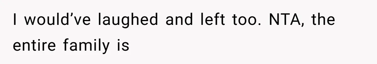 I would’ve laughed and left too. NTA, the entire family is