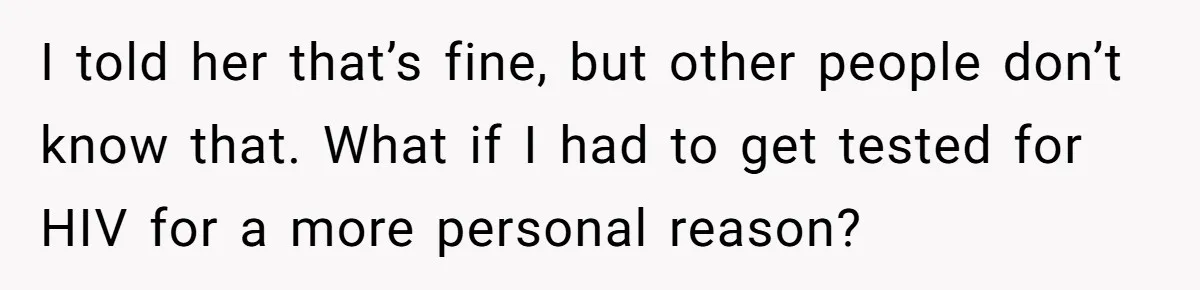 I told her that’s fine, but other people don’t know that. What if I had to get tested for HIV for a more personal reason?