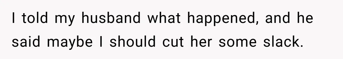 I told my husband what happened, and he said maybe I should cut her some slack.
