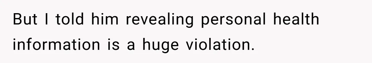 But I told him revealing personal health information is a huge violation.