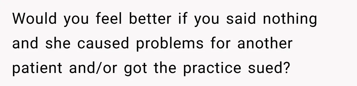 Would you feel better if you said nothing and she caused problems for another patient and/or got the practice sued?