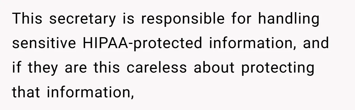 This secretary is responsible for handling sensitive HIPAA-protected information, and if they are this careless about protecting that information,