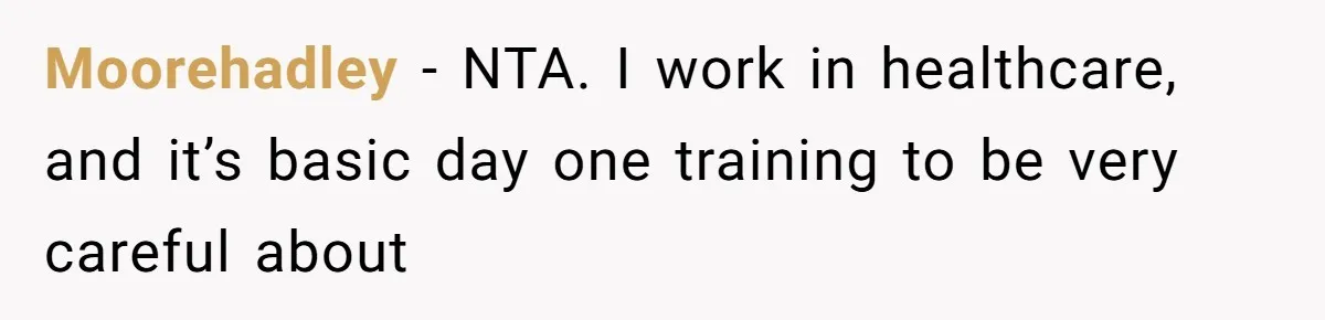 Moorehadley − NTA. I work in healthcare, and it’s basic day one training to be very careful about