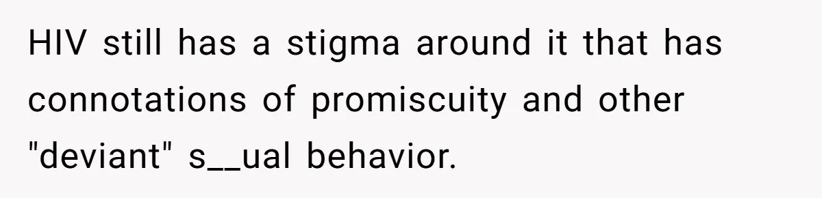 HIV still has a stigma around it that has connotations of promiscuity and other "deviant" s__ual behavior.