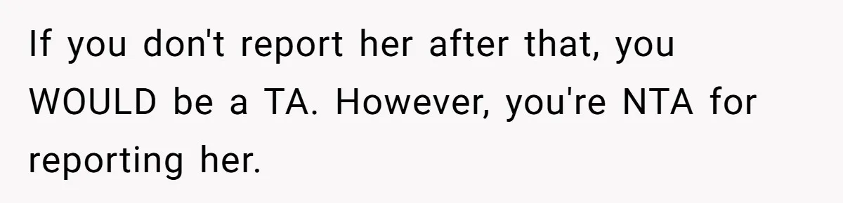 If you don't report her after that, you WOULD be a TA. However, you're NTA for reporting her.