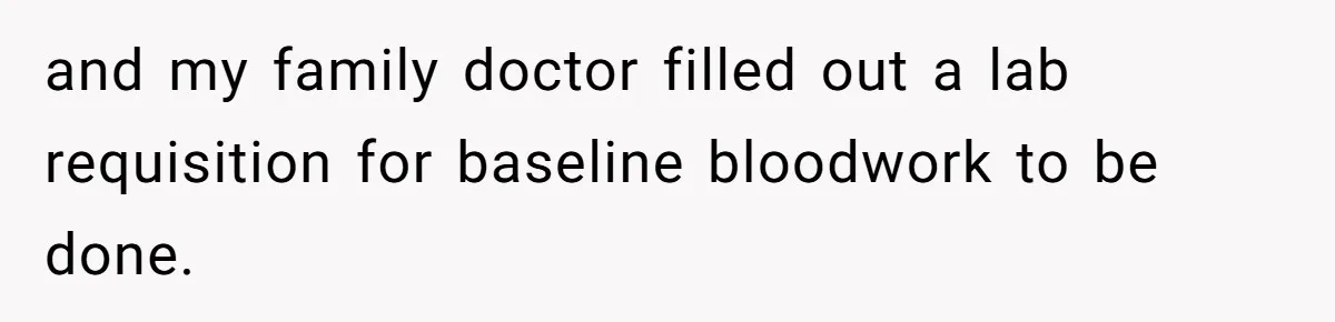 and my family doctor filled out a lab requisition for baseline bloodwork to be done.