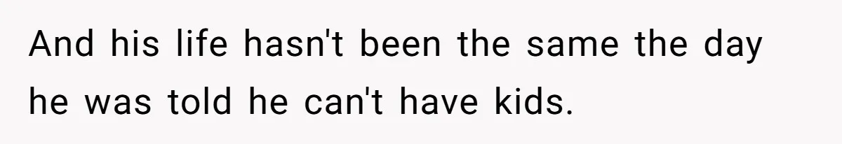And his life hasn't been the same the day he was told he can't have kids.