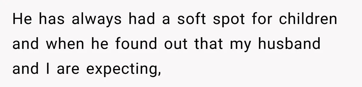 He has always had a soft spot for children and when he found out that my husband and I are expecting,