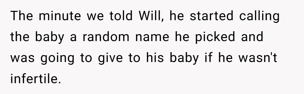 The minute we told Will, he started calling the baby a random name he picked and was going to give to his baby if he wasn't infertile.