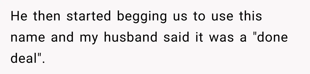 He then started begging us to use this name and my husband said it was a "done deal".