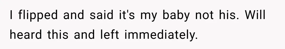 I flipped and said it's my baby not his. Will heard this and left immediately.