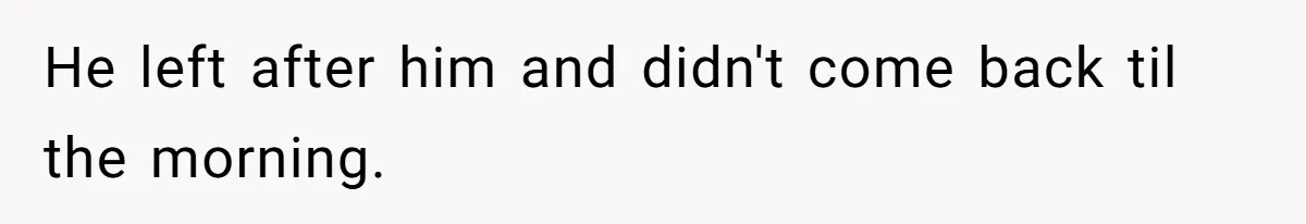 He left after him and didn't come back til the morning.