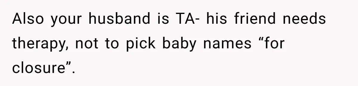 Also your husband is TA- his friend needs therapy, not to pick baby names “for closure”.