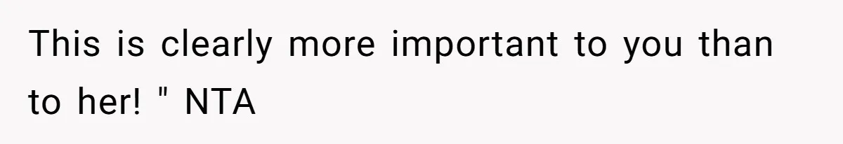 This is clearly more important to you than to her! " NTA