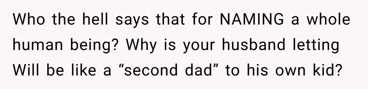 Who the hell says that for NAMING a whole human being? Why is your husband letting Will be like a “second dad” to his own kid?