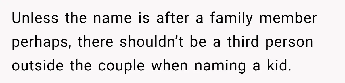 Unless the name is after a family member perhaps, there shouldn’t be a third person outside the couple when naming a kid.