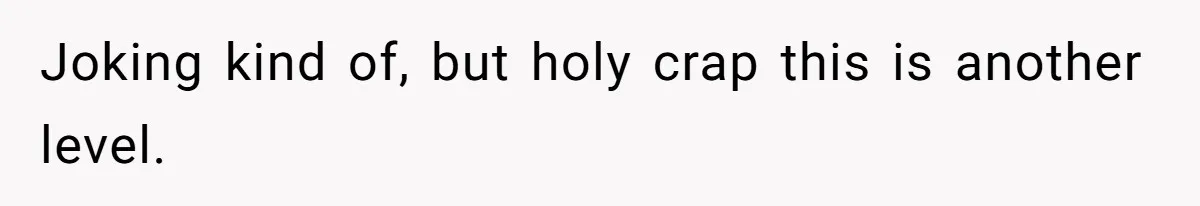 Joking kind of, but holy crap this is another level.