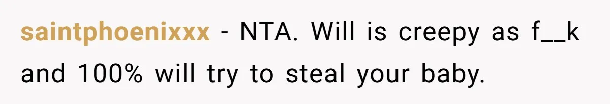 saintphoenixxx − NTA. Will is creepy as f__k and 100% will try to steal your baby.