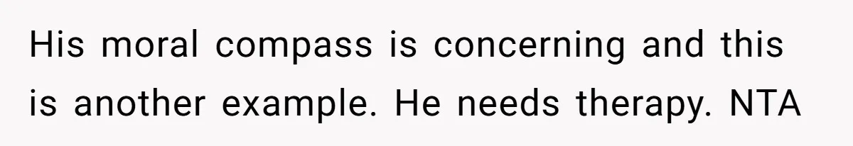 His moral compass is concerning and this is another example. He needs therapy. NTA