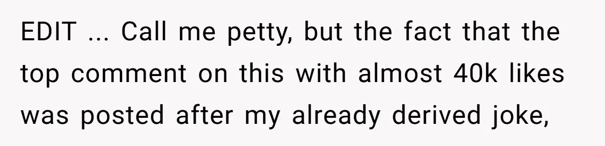 EDIT ... Call me petty, but the fact that the top comment on this with almost 40k likes was posted after my already derived joke,