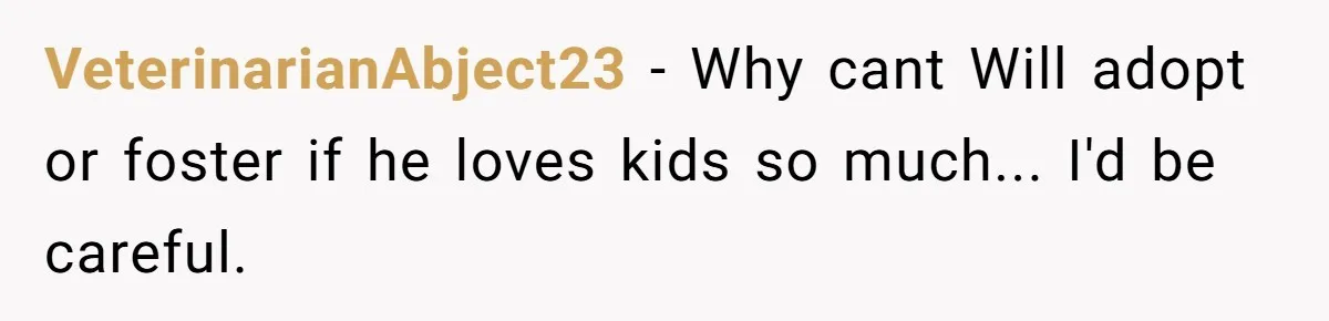 VeterinarianAbject23 − Why cant Will adopt or foster if he loves kids so much... I'd be careful.