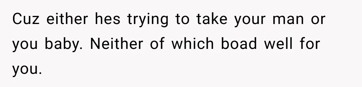 Cuz either hes trying to take your man or you baby. Neither of which boad well for you.