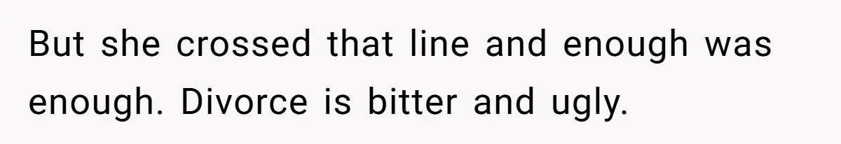 But she crossed that line and enough was enough. Divorce is bitter and ugly.