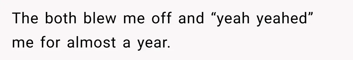 The both blew me off and “yeah yeahed” me for almost a year.