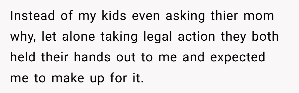 Instead of my kids even asking thier mom why, let alone taking legal action they both held their hands out to me and expected me to make up for it.