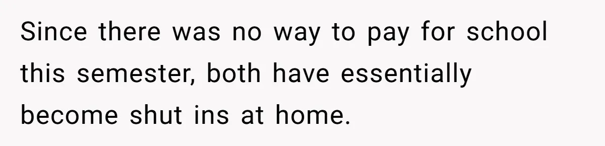 Since there was no way to pay for school this semester, both have essentially become shut ins at home.