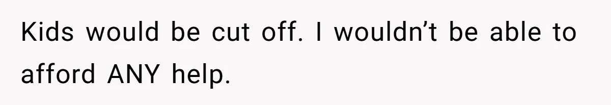 Kids would be cut off. I wouldn’t be able to afford ANY help.
