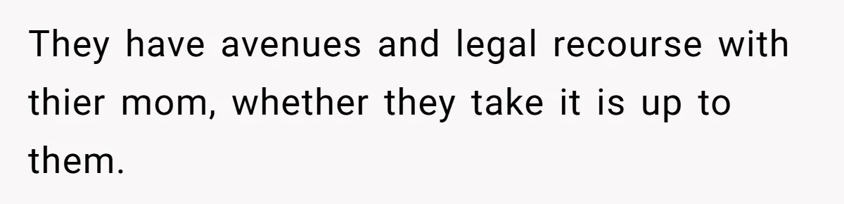 They have avenues and legal recourse with thier mom, whether they take it is up to them.