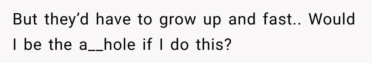 But they’d have to grow up and fast.. Would I be the a__hole if I do this?