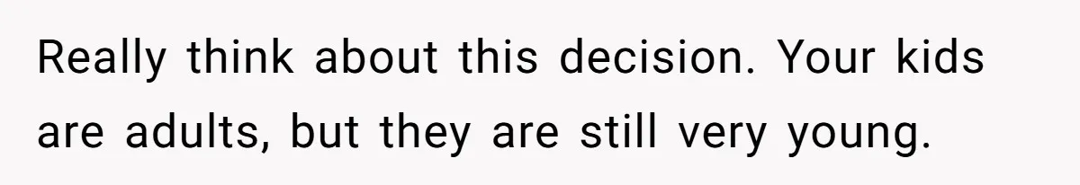Really think about this decision. Your kids are adults, but they are still very young.
