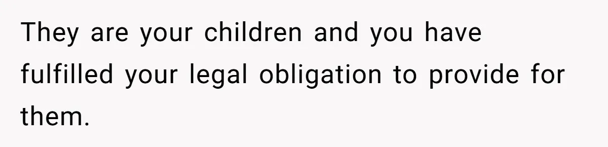 They are your children and you have fulfilled your legal obligation to provide for them.