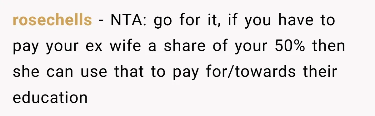 rosechells − NTA: go for it, if you have to pay your ex wife a share of your 50% then she can use that to pay for/towards their education