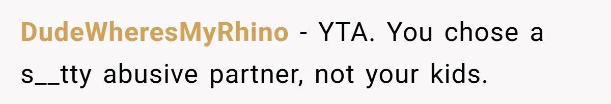 DudeWheresMyRhino − YTA. You chose a s__tty abusive partner, not your kids.