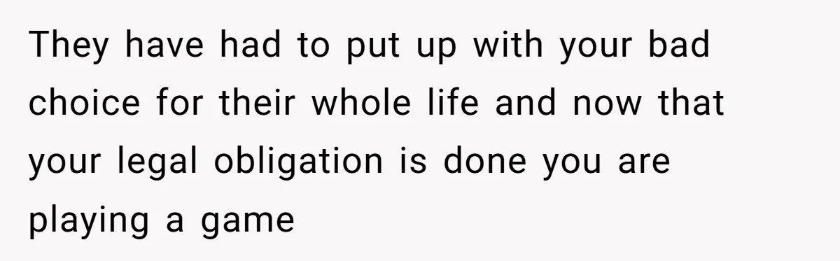 They have had to put up with your bad choice for their whole life and now that your legal obligation is done you are playing a game