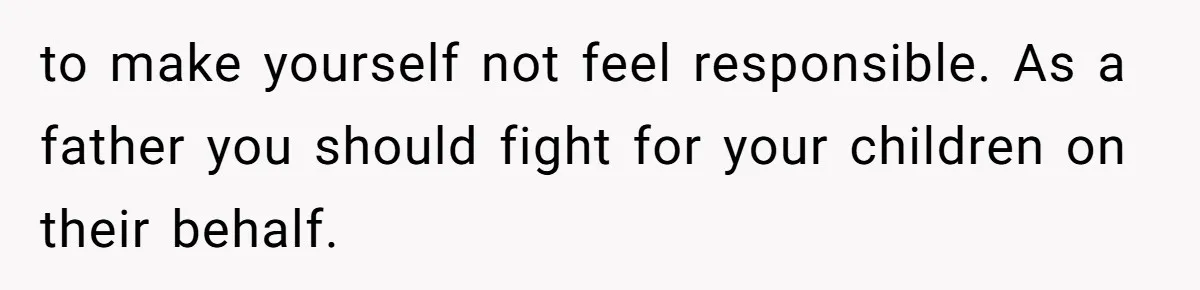 to make yourself not feel responsible. As a father you should fight for your children on their behalf.