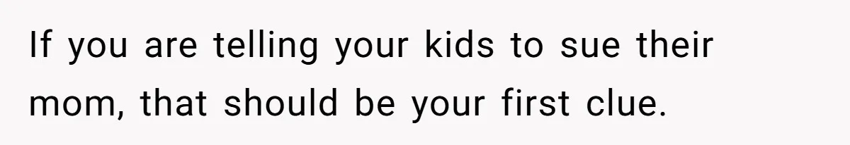 If you are telling your kids to sue their mom, that should be your first clue.