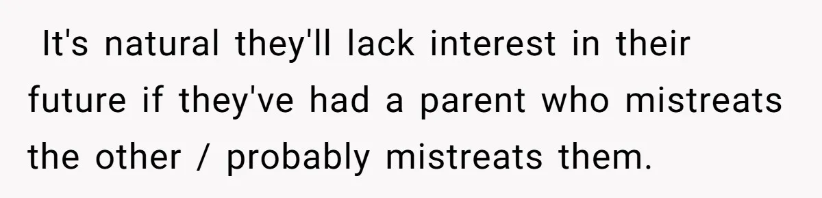 ​ It's natural they'll lack interest in their future if they've had a parent who mistreats the other / probably mistreats them. ​