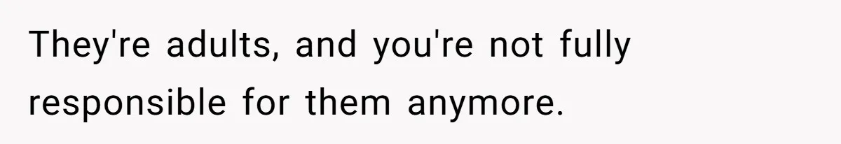 They're adults, and you're not fully responsible for them anymore.