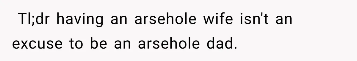 ​ Tl;dr having an arsehole wife isn't an excuse to be an arsehole dad.