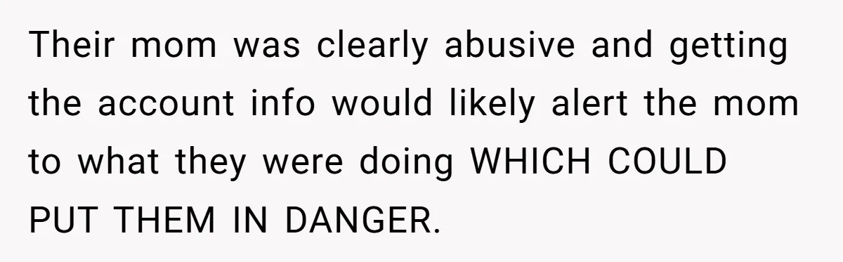 Their mom was clearly abusive and getting the account info would likely alert the mom to what they were doing WHICH COULD PUT THEM IN DANGER.