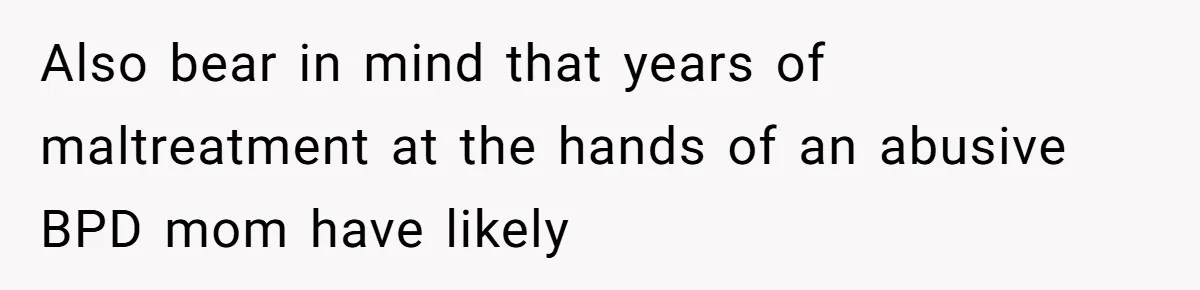 Also bear in mind that years of maltreatment at the hands of an abusive BPD mom have likely