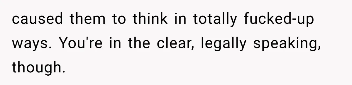 caused them to think in totally fucked-up ways. You're in the clear, legally speaking, though.