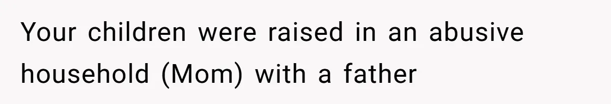 Your children were raised in an abusive household (Mom) with a father