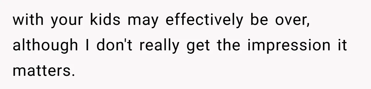 with your kids may effectively be over, although I don't really get the impression it matters.