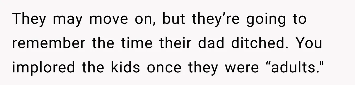 They may move on, but they’re going to remember the time their dad ditched. You implored the kids once they were “adults."